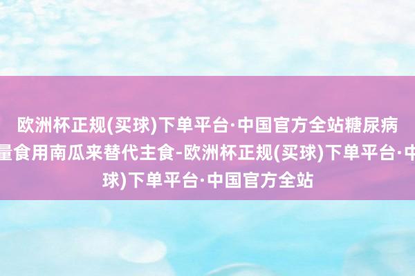 欧洲杯正规(买球)下单平台·中国官方全站糖尿病患者不错适量食用南瓜来替代主食-欧洲杯正规(买球)下单平台·中国官方全站