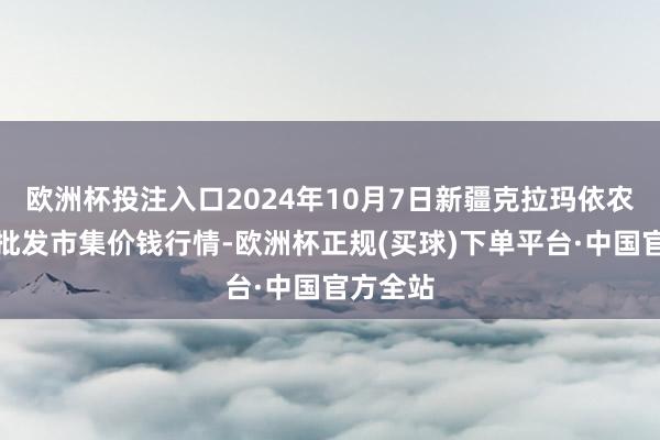 欧洲杯投注入口2024年10月7日新疆克拉玛依农副家具批发市集价钱行情-欧洲杯正规(买球)下单平台·中国官方全站