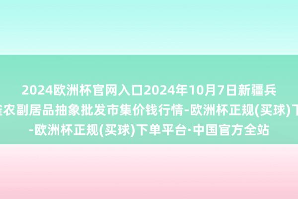 2024欧洲杯官网入口2024年10月7日新疆兵团农二师库尔勒市孔雀农副居品抽象批发市集价钱行情-欧洲杯正规(买球)下单平台·中国官方全站