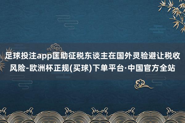 足球投注app匡助征税东谈主在国外灵验避让税收风险-欧洲杯正规(买球)下单平台·中国官方全站