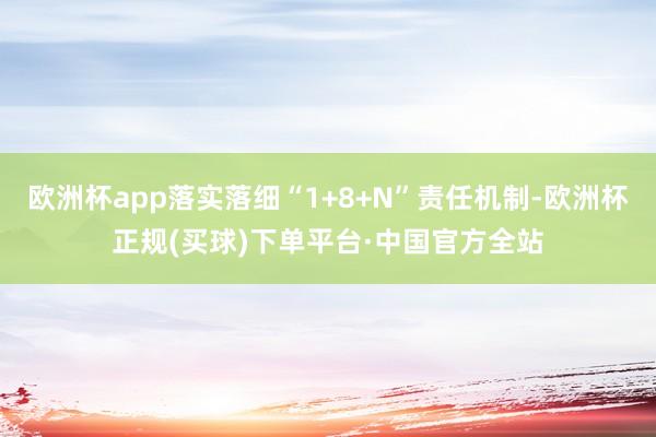 欧洲杯app落实落细“1+8+N”责任机制-欧洲杯正规(买球)下单平台·中国官方全站