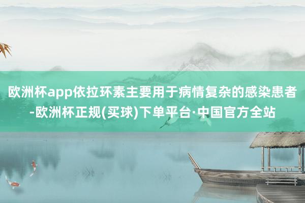 欧洲杯app依拉环素主要用于病情复杂的感染患者-欧洲杯正规(买球)下单平台·中国官方全站