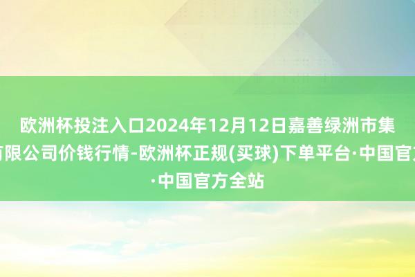 欧洲杯投注入口2024年12月12日嘉善绿洲市集成就有限公司价钱行情-欧洲杯正规(买球)下单平台·中国官方全站