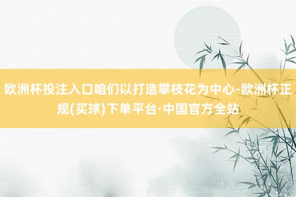 欧洲杯投注入口咱们以打造攀枝花为中心-欧洲杯正规(买球)下单平台·中国官方全站