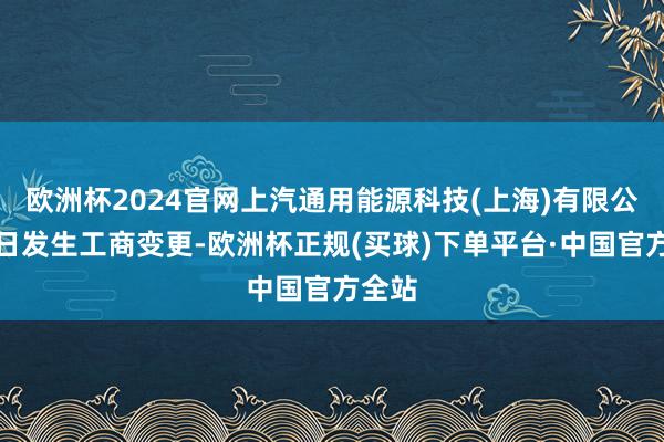 欧洲杯2024官网上汽通用能源科技(上海)有限公司近日发生工商变更-欧洲杯正规(买球)下单平台·中国官方全站