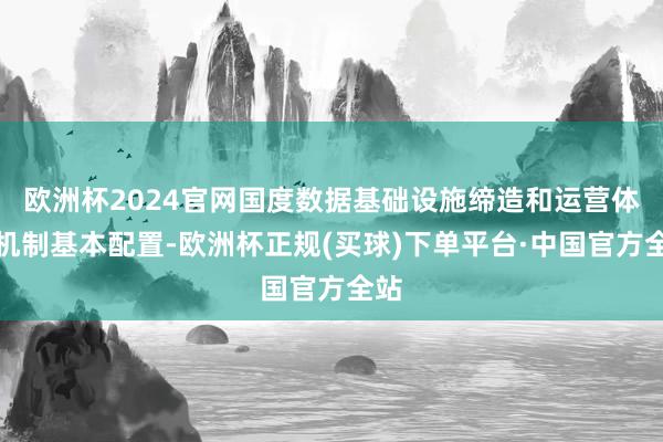 欧洲杯2024官网国度数据基础设施缔造和运营体制机制基本配置-欧洲杯正规(买球)下单平台·中国官方全站