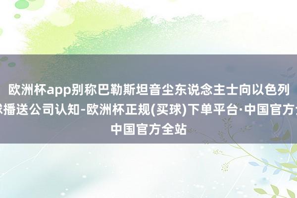 欧洲杯app别称巴勒斯坦音尘东说念主士向以色列全球播送公司认知-欧洲杯正规(买球)下单平台·中国官方全站