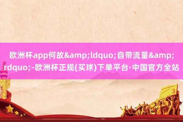 欧洲杯app何故&ldquo;自带流量&rdquo;-欧洲杯正规(买球)下单平台·中国官方全站
