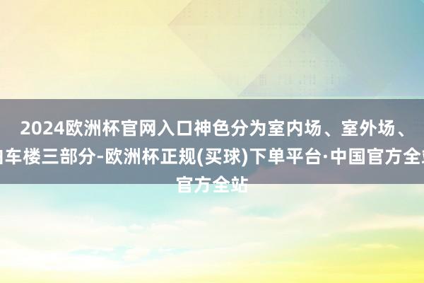 2024欧洲杯官网入口神色分为室内场、室外场、泊车楼三部分-欧洲杯正规(买球)下单平台·中国官方全站