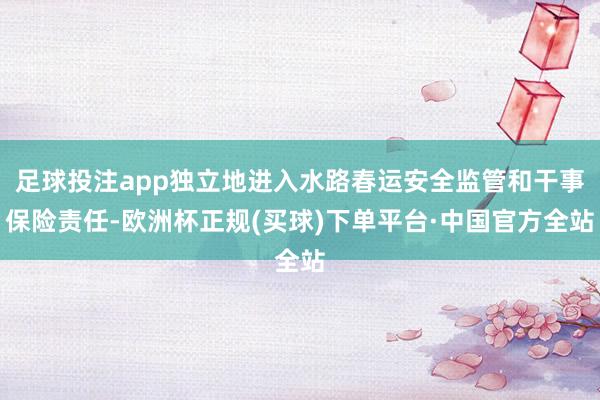 足球投注app独立地进入水路春运安全监管和干事保险责任-欧洲杯正规(买球)下单平台·中国官方全站