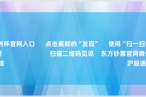 2024欧洲杯官网入口      点击底部的“发现”     使用“扫一扫”     即可将网页共享至一又友圈                            扫描二维码见谅    东方钞票官网微信                                                                        沪股通             深股通       