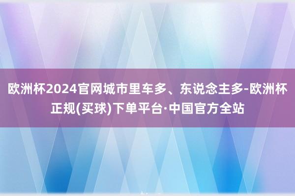 欧洲杯2024官网城市里车多、东说念主多-欧洲杯正规(买球)下单平台·中国官方全站