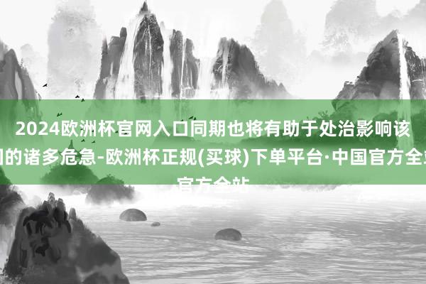 2024欧洲杯官网入口同期也将有助于处治影响该国的诸多危急-欧洲杯正规(买球)下单平台·中国官方全站