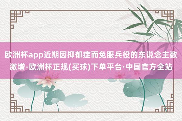 欧洲杯app近期因抑郁症而免服兵役的东说念主数激增-欧洲杯正规(买球)下单平台·中国官方全站