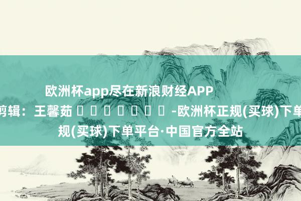 欧洲杯app尽在新浪财经APP            						累赘剪辑：王馨茹 							-欧洲杯正规(买球)下单平台·中国官方全站