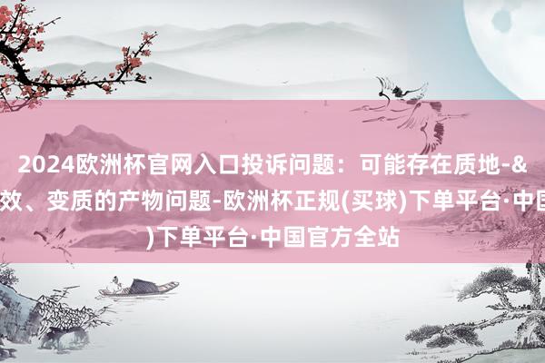 2024欧洲杯官网入口投诉问题：可能存在质地->销售失效、变质的产物问题-欧洲杯正规(买球)下单平台·中国官方全站