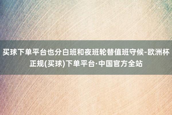买球下单平台也分白班和夜班轮替值班守候-欧洲杯正规(买球)下单平台·中国官方全站