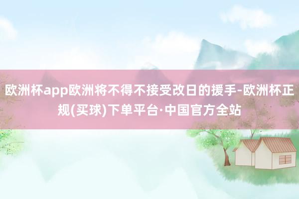 欧洲杯app欧洲将不得不接受改日的援手-欧洲杯正规(买球)下单平台·中国官方全站
