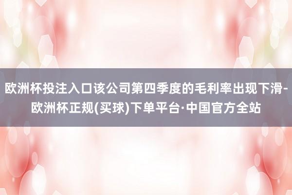 欧洲杯投注入口该公司第四季度的毛利率出现下滑-欧洲杯正规(买球)下单平台·中国官方全站
