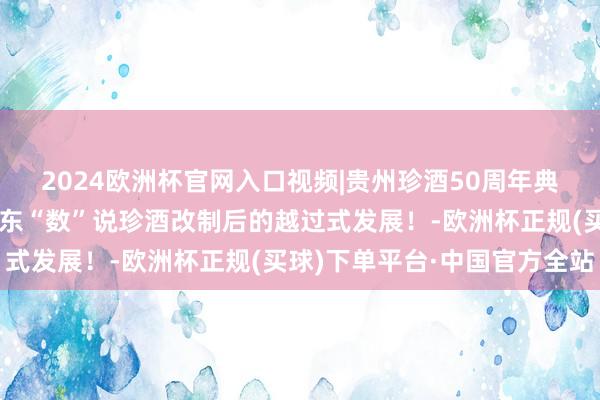 2024欧洲杯官网入口视频|贵州珍酒50周年典礼暨经销商大会：吴向东“数”说珍酒改制后的越过式发展！-欧洲杯正规(买球)下单平台·中国官方全站