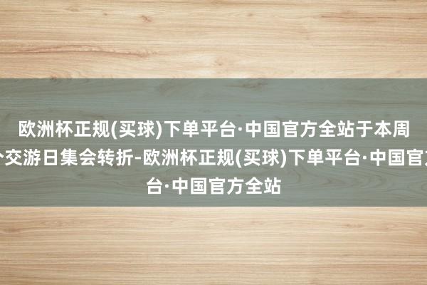 欧洲杯正规(买球)下单平台·中国官方全站于本周后两个交游日集会转折-欧洲杯正规(买球)下单平台·中国官方全站