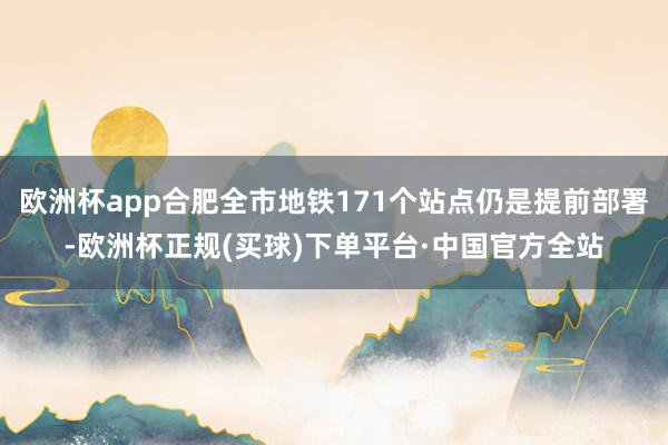 欧洲杯app合肥全市地铁171个站点仍是提前部署-欧洲杯正规(买球)下单平台·中国官方全站