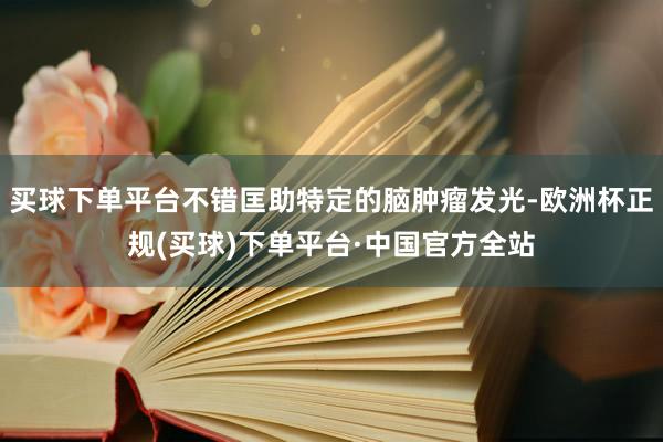 买球下单平台不错匡助特定的脑肿瘤发光-欧洲杯正规(买球)下单平台·中国官方全站