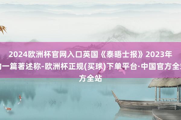 2024欧洲杯官网入口英国《泰晤士报》2023年的一篇著述称-欧洲杯正规(买球)下单平台·中国官方全站