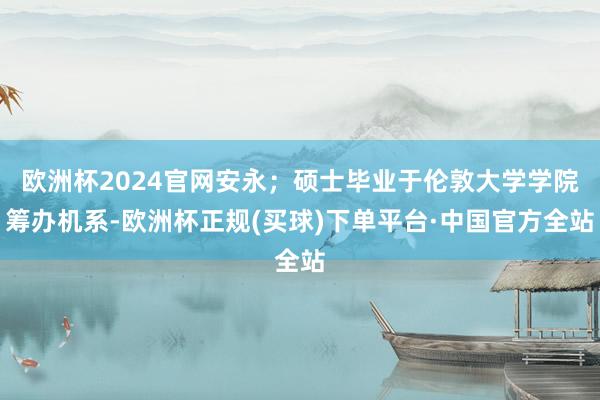 欧洲杯2024官网安永；硕士毕业于伦敦大学学院筹办机系-欧洲杯正规(买球)下单平台·中国官方全站