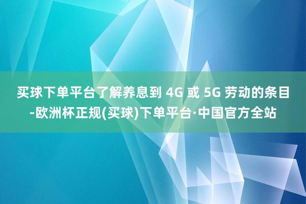 买球下单平台了解养息到 4G 或 5G 劳动的条目-欧洲杯正规(买球)下单平台·中国官方全站