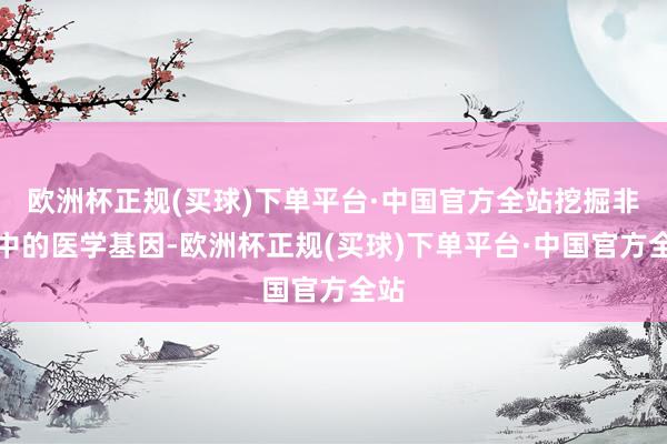 欧洲杯正规(买球)下单平台·中国官方全站挖掘非遗中的医学基因-欧洲杯正规(买球)下单平台·中国官方全站