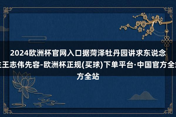 2024欧洲杯官网入口　　据菏泽牡丹园讲求东说念主王志伟先容-欧洲杯正规(买球)下单平台·中国官方全站