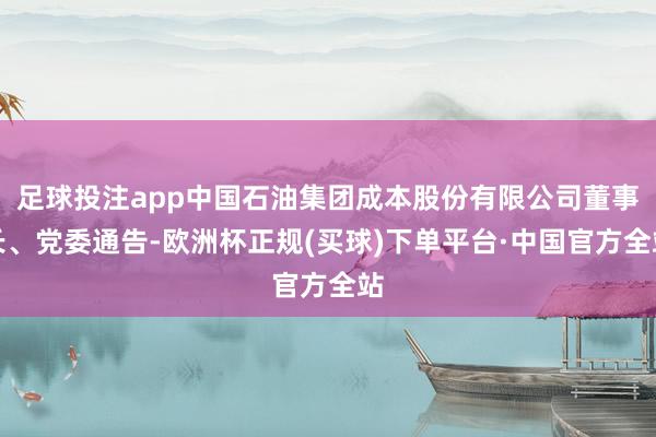 足球投注app中国石油集团成本股份有限公司董事长、党委通告-欧洲杯正规(买球)下单平台·中国官方全站