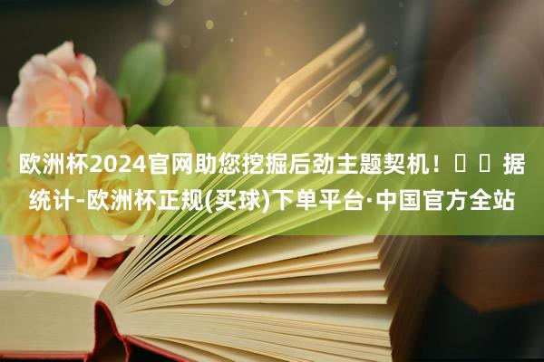 欧洲杯2024官网助您挖掘后劲主题契机！		　　据统计-欧洲杯正规(买球)下单平台·中国官方全站