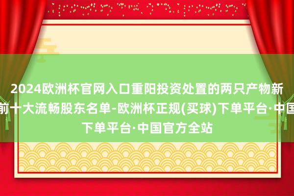 2024欧洲杯官网入口重阳投资处置的两只产物新进该公司前十大流畅股东名单-欧洲杯正规(买球)下单平台·中国官方全站
