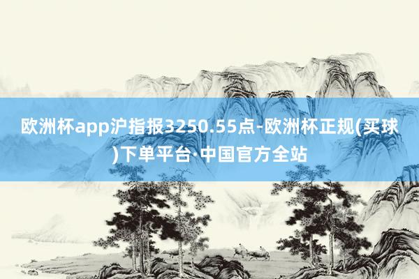 欧洲杯app沪指报3250.55点-欧洲杯正规(买球)下单平台·中国官方全站