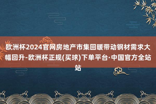欧洲杯2024官网房地产市集回暖带动钢材需求大幅回升-欧洲杯正规(买球)下单平台·中国官方全站