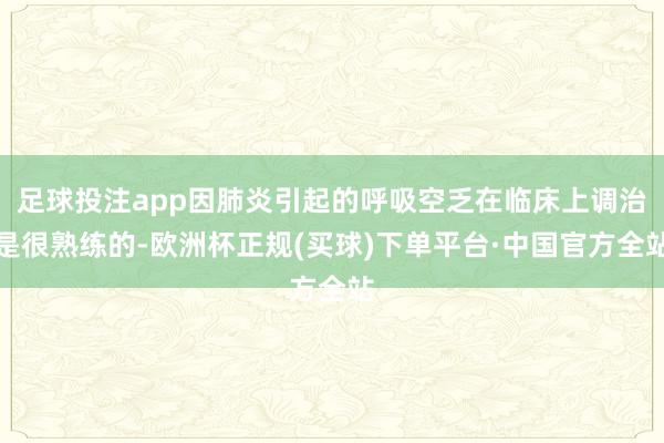 足球投注app因肺炎引起的呼吸空乏在临床上调治是很熟练的-欧洲杯正规(买球)下单平台·中国官方全站