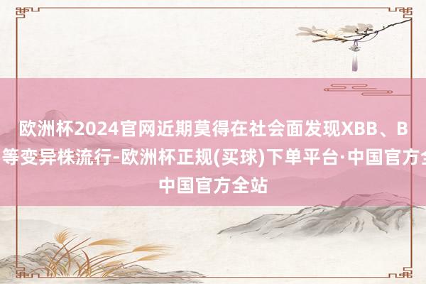 欧洲杯2024官网近期莫得在社会面发现XBB、BQ.1等变异株流行-欧洲杯正规(买球)下单平台·中国官方全站