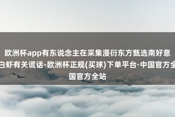 欧洲杯app有东说念主在采集漫衍东方甄选南好意思白虾有关谎话-欧洲杯正规(买球)下单平台·中国官方全站