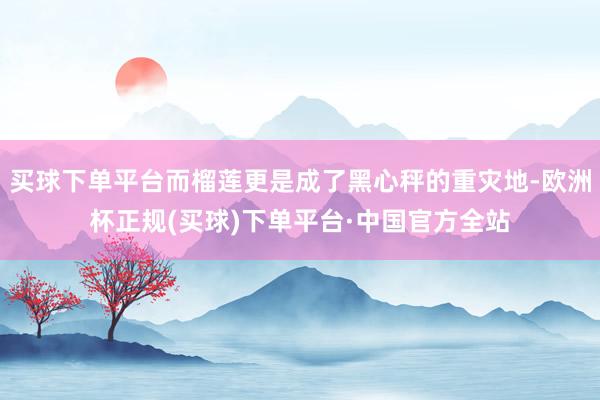 买球下单平台而榴莲更是成了黑心秤的重灾地-欧洲杯正规(买球)下单平台·中国官方全站