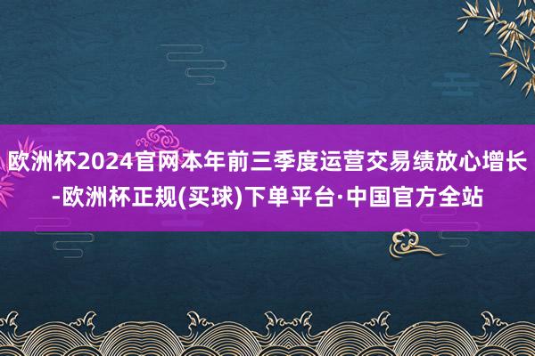 欧洲杯2024官网本年前三季度运营交易绩放心增长-欧洲杯正规(买球)下单平台·中国官方全站