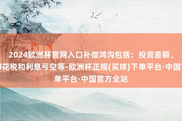 2024欧洲杯官网入口补偿鸿沟包括：投资差额、佣金、印花税和利息亏空等-欧洲杯正规(买球)下单平台·中国官方全站