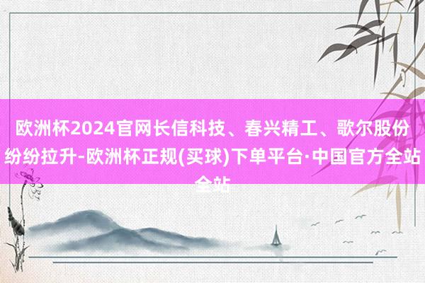 欧洲杯2024官网长信科技、春兴精工、歌尔股份纷纷拉升-欧洲杯正规(买球)下单平台·中国官方全站