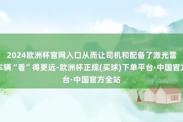 2024欧洲杯官网入口从而让司机和配备了激光雷达的车辆“看”得更远-欧洲杯正规(买球)下单平台·中国官方全站