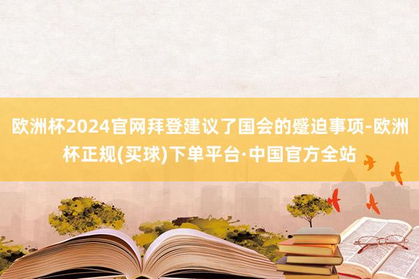 欧洲杯2024官网拜登建议了国会的蹙迫事项-欧洲杯正规(买球)下单平台·中国官方全站