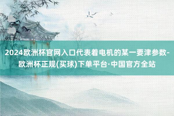 2024欧洲杯官网入口代表着电机的某一要津参数-欧洲杯正规(买球)下单平台·中国官方全站