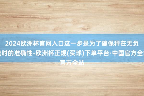 2024欧洲杯官网入口这一步是为了确保秤在无负载时的准确性-欧洲杯正规(买球)下单平台·中国官方全站