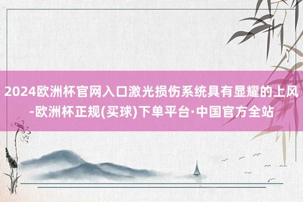 2024欧洲杯官网入口激光损伤系统具有显耀的上风-欧洲杯正规(买球)下单平台·中国官方全站