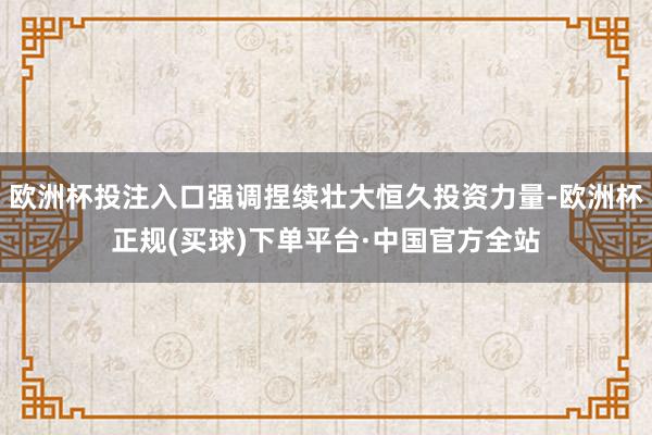 欧洲杯投注入口强调捏续壮大恒久投资力量-欧洲杯正规(买球)下单平台·中国官方全站